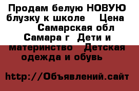 Продам белую НОВУЮ блузку к школе  › Цена ­ 900 - Самарская обл., Самара г. Дети и материнство » Детская одежда и обувь   